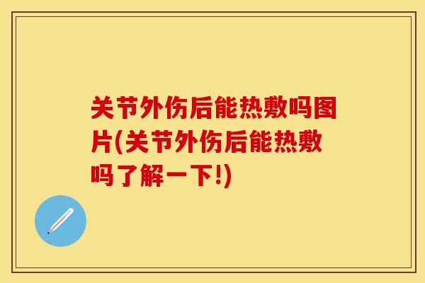 关节外伤后能热敷吗图片(关节外伤后能热敷吗了解一下!)