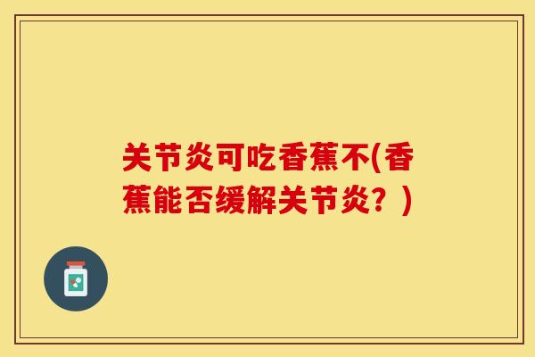 关节炎可吃香蕉不(香蕉能否缓解关节炎？)