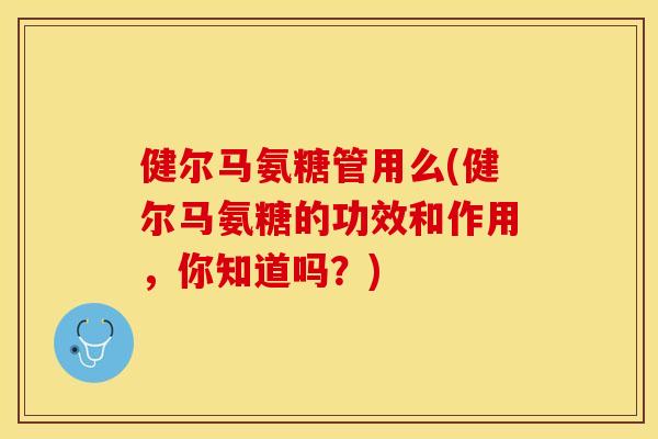 健尔马氨糖管用么(健尔马氨糖的功效和作用，你知道吗？)