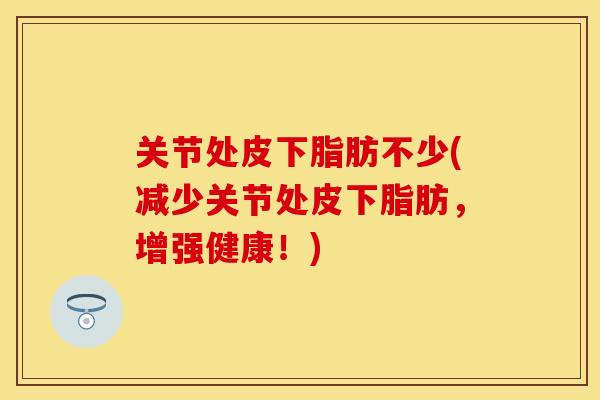 关节处皮下脂肪不少(减少关节处皮下脂肪，增强健康！)