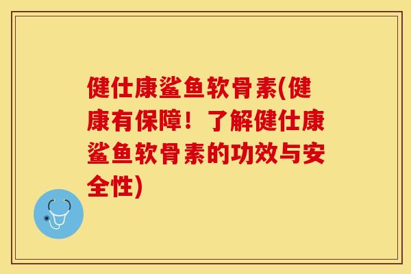 健仕康鲨鱼软骨素(健康有保障！了解健仕康鲨鱼软骨素的功效与安全性)