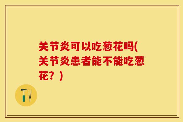 关节炎可以吃葱花吗(关节炎患者能不能吃葱花？)