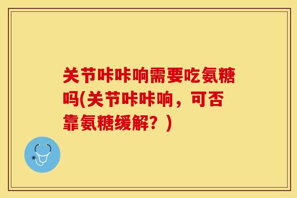 关节咔咔响需要吃氨糖吗(关节咔咔响，可否靠氨糖缓解？)