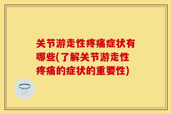 关节游走性疼痛症状有哪些(了解关节游走性疼痛的症状的重要性)