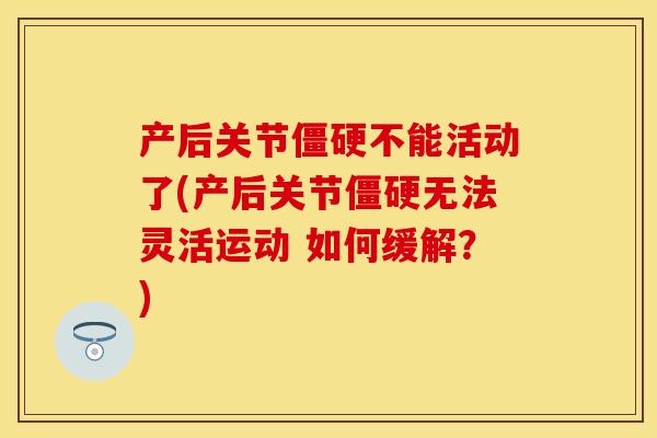 产后关节僵硬不能活动了(产后关节僵硬无法灵活运动 如何缓解？)