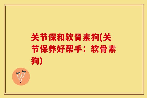关节保和软骨素狗(关节保养好帮手：软骨素狗)