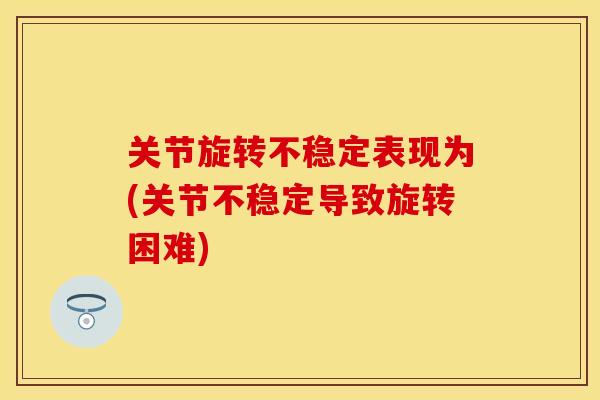 关节旋转不稳定表现为(关节不稳定导致旋转困难)
