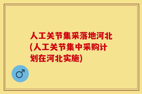 人工关节集采落地河北(人工关节集中采购计划在河北实施)