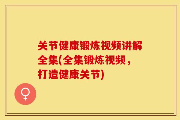 关节健康锻炼视频讲解全集(全集锻炼视频，打造健康关节)