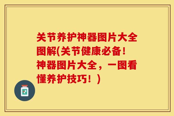 关节养护神器图片大全图解(关节健康必备！神器图片大全，一图看懂养护技巧！)