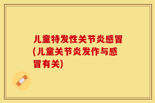 儿童特发性关节炎感冒(儿童关节炎发作与感冒有关)
