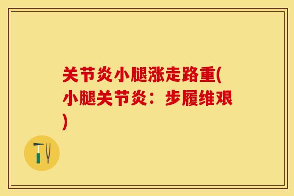 关节炎小腿涨走路重(小腿关节炎：步履维艰)