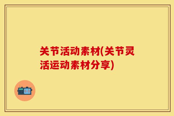 关节活动素材(关节灵活运动素材分享)