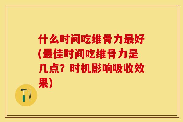 什么时间吃维骨力最好(最佳时间吃维骨力是几点？时机影响吸收效果)