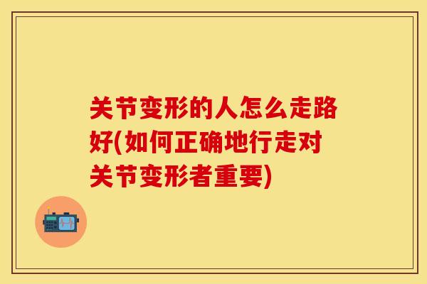 关节变形的人怎么走路好(如何正确地行走对关节变形者重要)