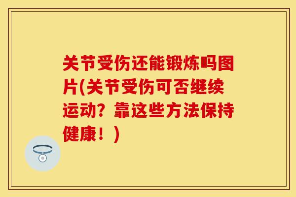 关节受伤还能锻炼吗图片(关节受伤可否继续运动？靠这些方法保持健康！)