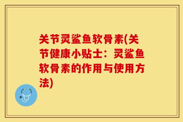 关节灵鲨鱼软骨素(关节健康小贴士：灵鲨鱼软骨素的作用与使用方法)