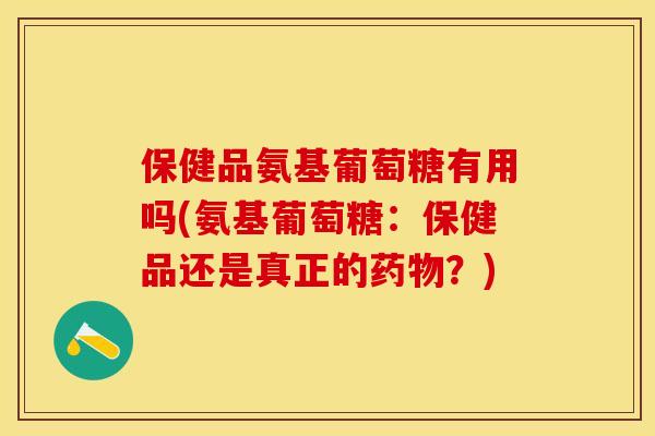 保健品氨基葡萄糖有用吗(氨基葡萄糖：保健品还是真正的药物？)
