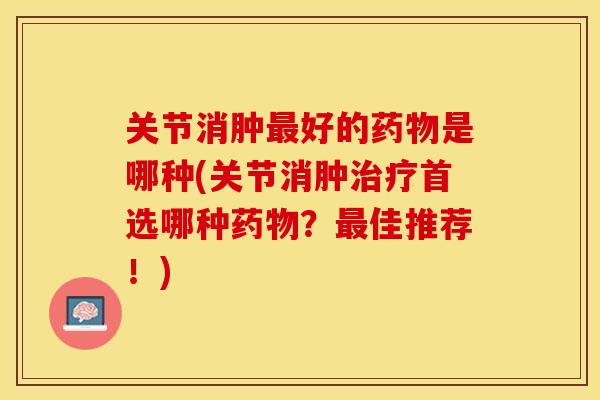 关节消肿最好的药物是哪种(关节消肿治疗首选哪种药物？最佳推荐！)