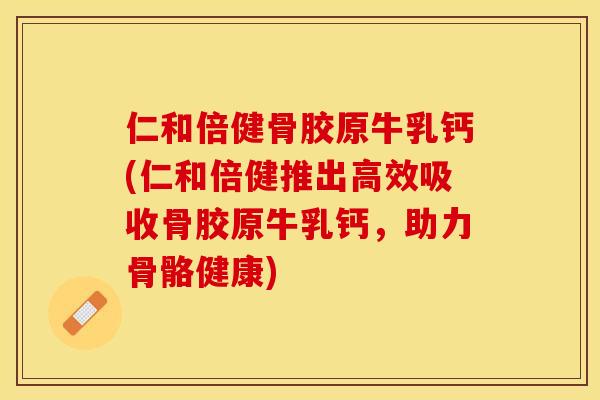 仁和倍健骨胶原牛乳钙(仁和倍健推出高效吸收骨胶原牛乳钙，助力骨骼健康)