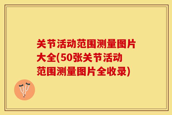 关节活动范围测量图片大全(50张关节活动范围测量图片全收录)
