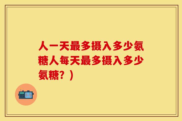人一天最多摄入多少氨糖人每天最多摄入多少氨糖？)