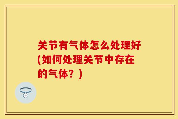 关节有气体怎么处理好(如何处理关节中存在的气体？)