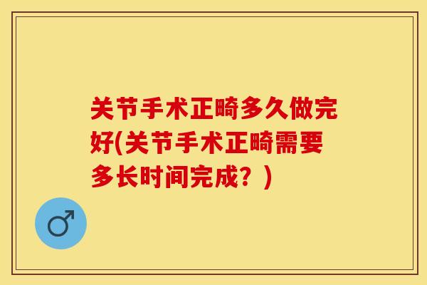 关节手术正畸多久做完好(关节手术正畸需要多长时间完成？)