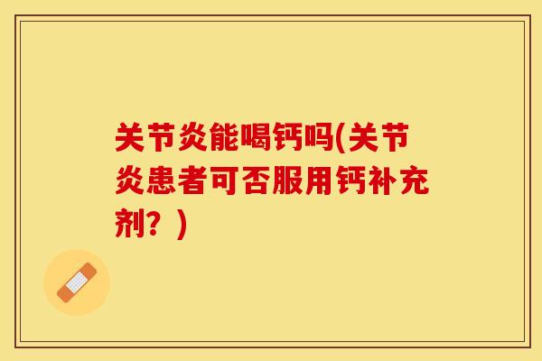 关节炎能喝钙吗(关节炎患者可否服用钙补充剂？)