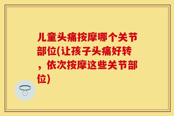 儿童头痛按摩哪个关节部位(让孩子头痛好转，依次按摩这些关节部位)