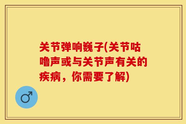 关节弹响巍子(关节咕噜声或与关节声有关的疾病，你需要了解)