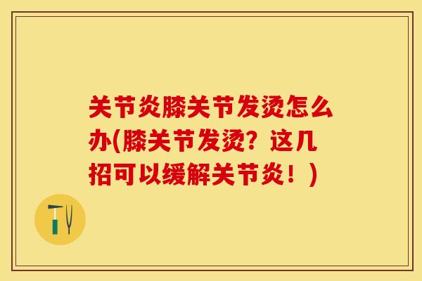 关节炎膝关节发烫怎么办(膝关节发烫？这几招可以缓解关节炎！)