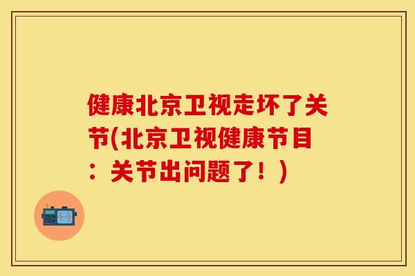 健康北京卫视走坏了关节(北京卫视健康节目：关节出问题了！)