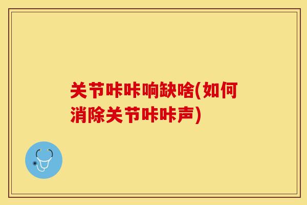 关节咔咔响缺啥(如何消除关节咔咔声)