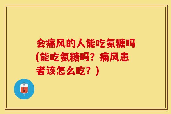 会痛风的人能吃氨糖吗(能吃氨糖吗？痛风患者该怎么吃？)