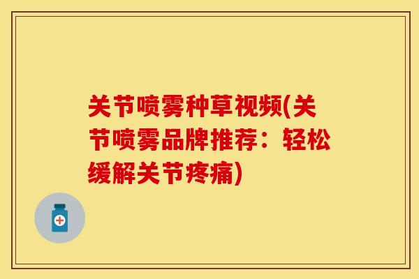 关节喷雾种草视频(关节喷雾品牌推荐：轻松缓解关节疼痛)