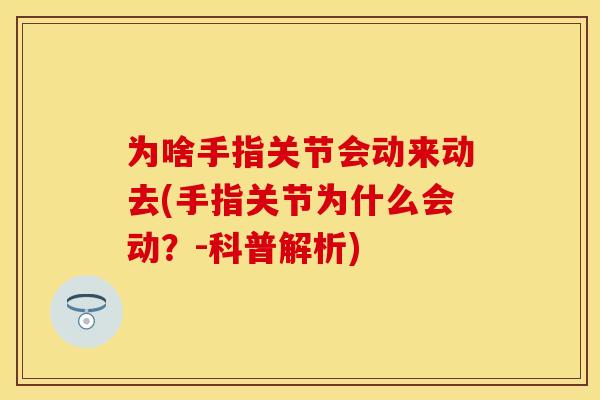为啥手指关节会动来动去(手指关节为什么会动？-科普解析)