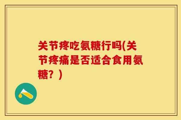 关节疼吃氨糖行吗(关节疼痛是否适合食用氨糖？)