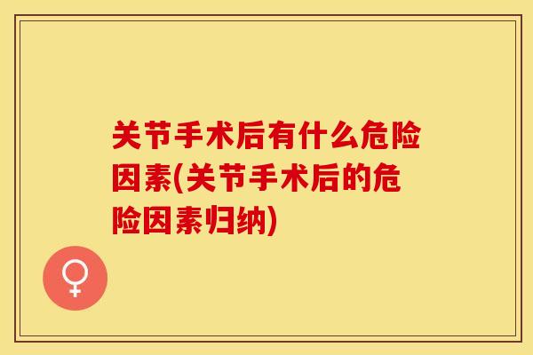 关节手术后有什么危险因素(关节手术后的危险因素归纳)