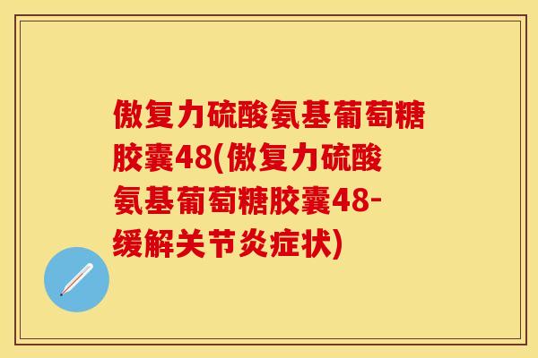 傲复力硫酸氨基葡萄糖胶囊48(傲复力硫酸氨基葡萄糖胶囊48-缓解关节炎症状)
