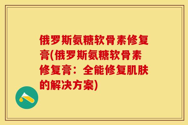 俄罗斯氨糖软骨素修复膏(俄罗斯氨糖软骨素修复膏:全能修复肌肤的解决方案)-第1张图片-关节保镖 俄罗斯氨糖软骨素修复膏(俄罗斯氨糖软骨素修复膏:全能修复肌肤的解决方案)-第1张图片-关节保镖