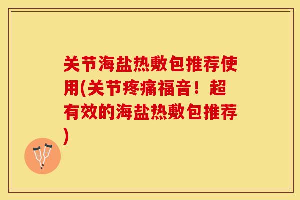 关节海盐热敷包推荐使用(关节疼痛福音！超有效的海盐热敷包推荐)