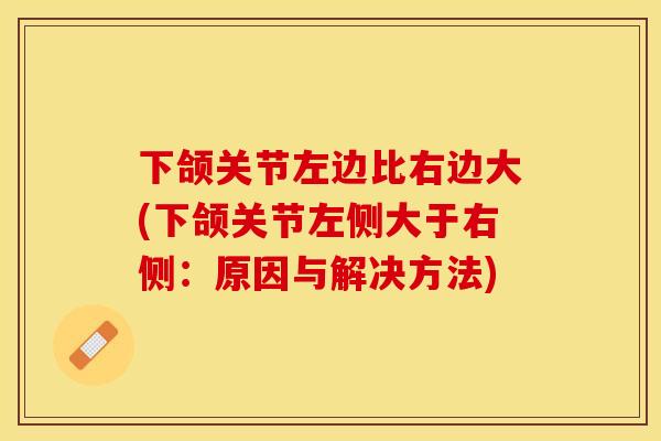 下颌关节左边比右边大(下颌关节左侧大于右侧：原因与解决方法)