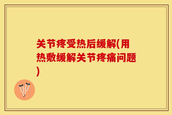 关节疼受热后缓解(用热敷缓解关节疼痛问题)
