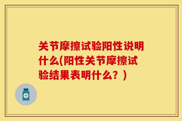 关节摩擦试验阳性说明什么(阳性关节摩擦试验结果表明什么？)