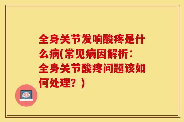 全身关节发响酸疼是什么病(常见病因解析：全身关节酸疼问题该如何处理？)