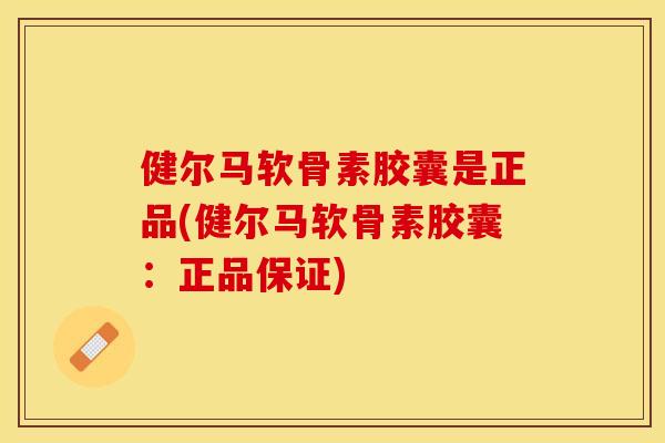 健尔马软骨素胶囊是正品(健尔马软骨素胶囊：正品保证)