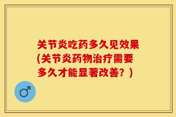 关节炎吃药多久见效果(关节炎药物治疗需要多久才能显著改善？)