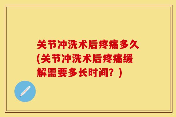 关节冲洗术后疼痛多久(关节冲洗术后疼痛缓解需要多长时间？)