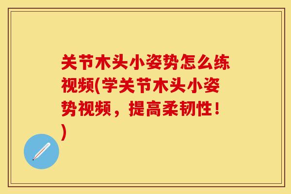 关节木头小姿势怎么练视频(学关节木头小姿势视频，提高柔韧性！)
